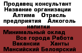 Продавец-консультант › Название организации ­ Алтима › Отрасль предприятия ­ Алкоголь, напитки › Минимальный оклад ­ 35 000 - Все города Работа » Вакансии   . Ханты-Мансийский,Белоярский г.